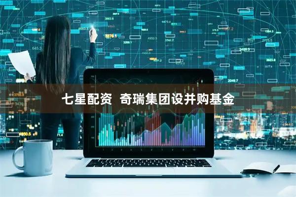 七星配资  奇瑞集团设并购基金