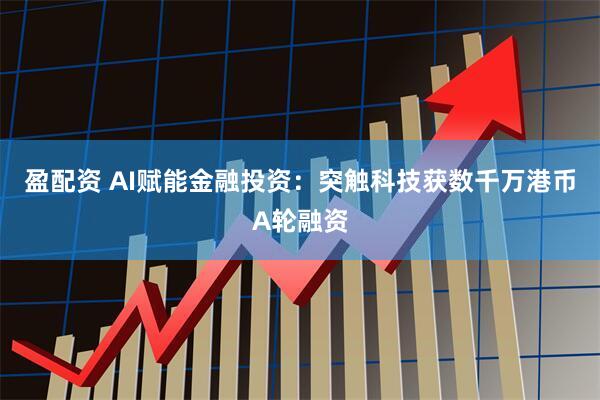 盈配资 AI赋能金融投资：突触科技获数千万港币A轮融资