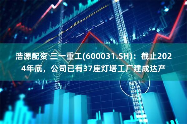 浩源配资 三一重工(600031.SH)：截止2024年底，公司已有37座灯塔工厂建成达产