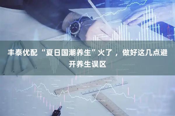 丰泰优配 “夏日国潮养生”火了 ，做好这几点避开养生误区