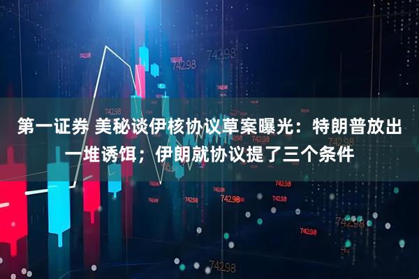 第一证券 美秘谈伊核协议草案曝光：特朗普放出一堆诱饵；伊朗就协议提了三个条件