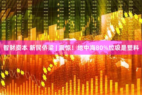 智财资本 新民侨梁 | 震惊！地中海80%垃圾是塑料