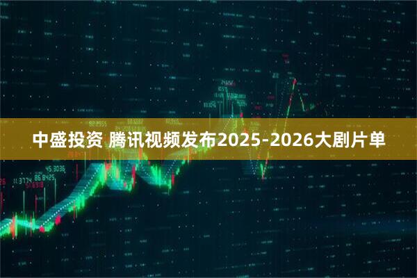 中盛投资 腾讯视频发布2025-2026大剧片单