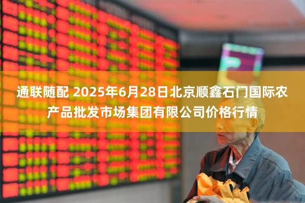 通联随配 2025年6月28日北京顺鑫石门国际农产品批发市场集团有限公司价格行情