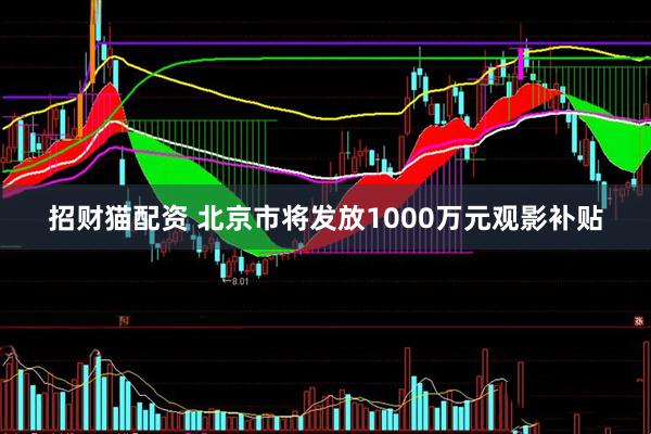 招财猫配资 北京市将发放1000万元观影补贴