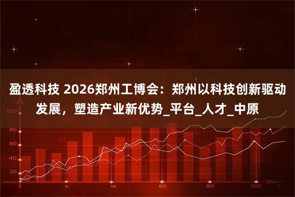 盈透科技 2026郑州工博会：郑州以科技创新驱动发展，塑造产业新优势_平台_人才_中原