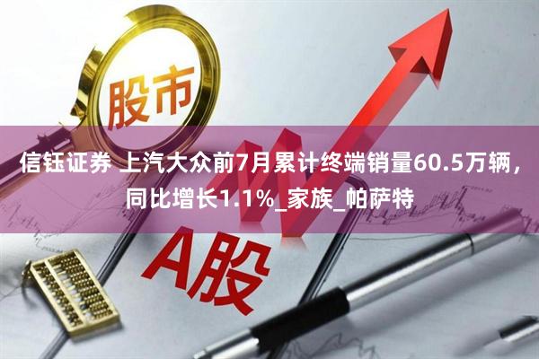 信钰证券 上汽大众前7月累计终端销量60.5万辆，同比增长1.1%_家族_帕萨特