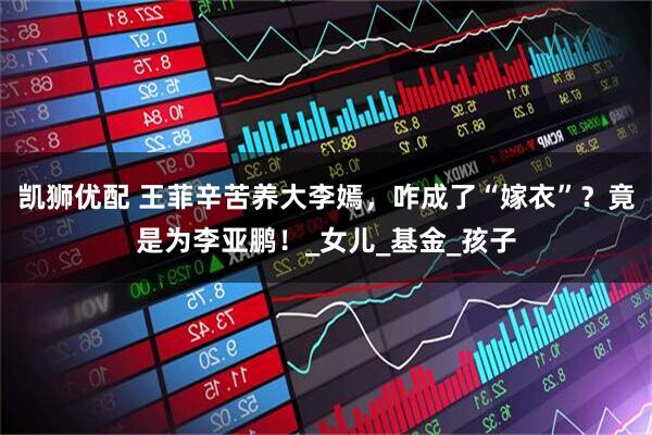 凯狮优配 王菲辛苦养大李嫣，咋成了“嫁衣”？竟是为李亚鹏！_女儿_基金_孩子