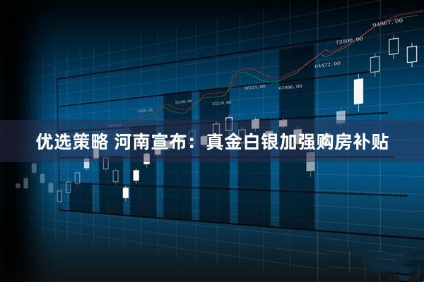 优选策略 河南宣布：真金白银加强购房补贴
