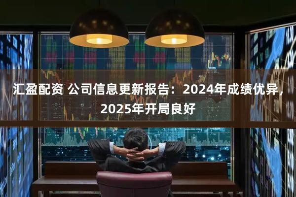 汇盈配资 公司信息更新报告：2024年成绩优异，2025年开局良好