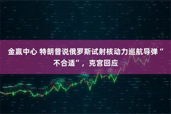 金赢中心 特朗普说俄罗斯试射核动力巡航导弹“不合适”，克宫回应