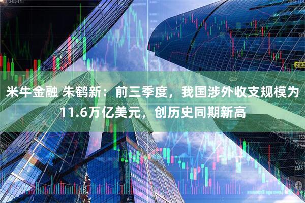 米牛金融 朱鹤新：前三季度，我国涉外收支规模为11.6万亿美元，创历史同期新高