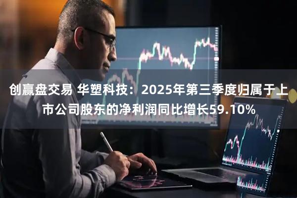 创赢盘交易 华塑科技：2025年第三季度归属于上市公司股东的净利润同比增长59.10%