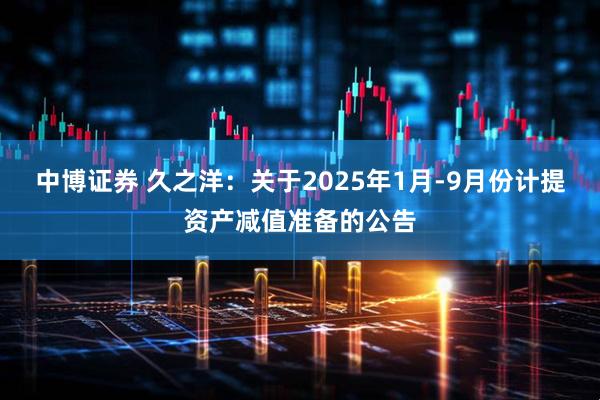 中博证券 久之洋：关于2025年1月-9月份计提资产减值准备的公告