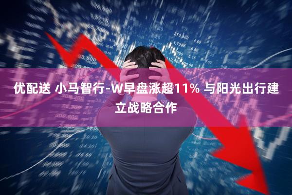 优配送 小马智行-W早盘涨超11% 与阳光出行建立战略合作