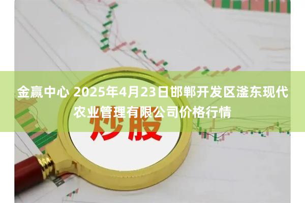 金赢中心 2025年4月23日邯郸开发区滏东现代农业管理有限公司价格行情