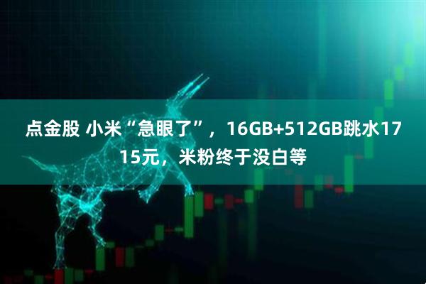 点金股 小米“急眼了”，16GB+512GB跳水1715元，米粉终于没白等