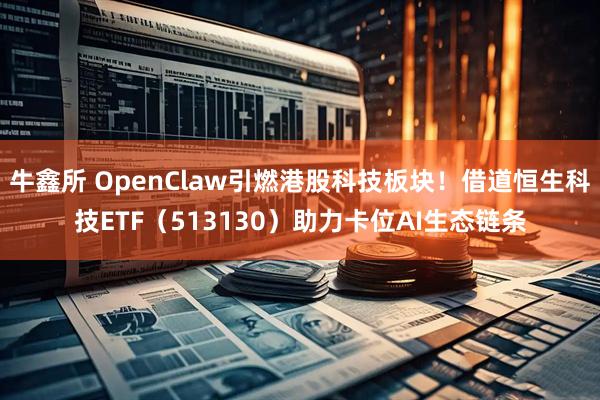 牛鑫所 OpenClaw引燃港股科技板块！借道恒生科技ETF（513130）助力卡位AI生态链条