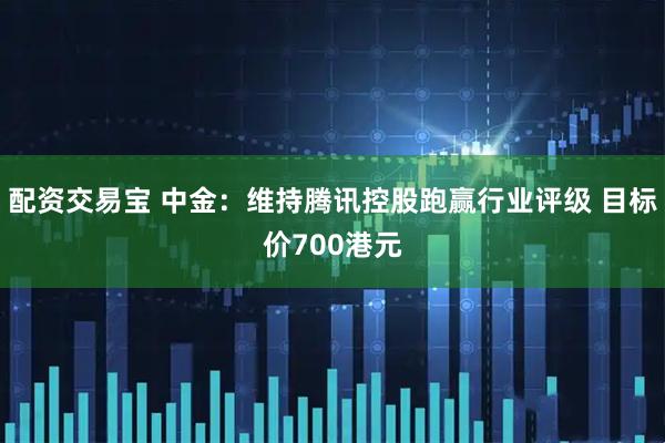 配资交易宝 中金：维持腾讯控股跑赢行业评级 目标价700港元